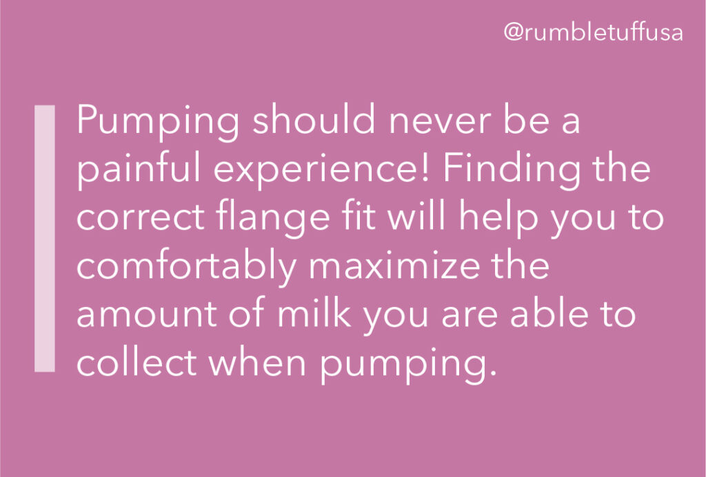 Pumping should never be a painful experience! Finding the correct flange fit will help you to comfortably maximize the amount of milk you are able to collect when pumping.
